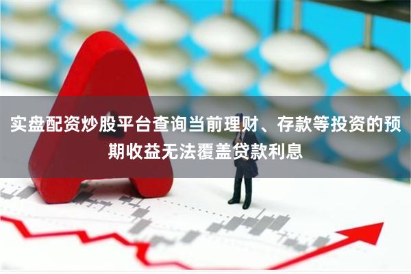 实盘配资炒股平台查询当前理财、存款等投资的预期收益无法覆盖贷款利息