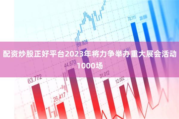 配资炒股正好平台2023年将力争举办重大展会活动1000场