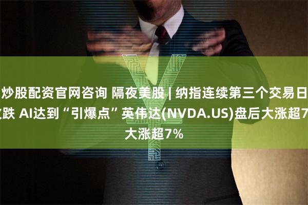 炒股配资官网咨询 隔夜美股 | 纳指连续第三个交易日收跌 AI达到“引爆点”英伟达(NVDA.US)盘后大涨超7%