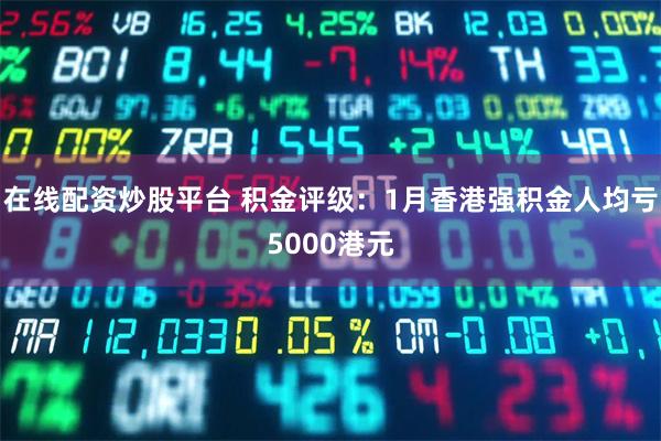 在线配资炒股平台 积金评级：1月香港强积金人均亏5000港元