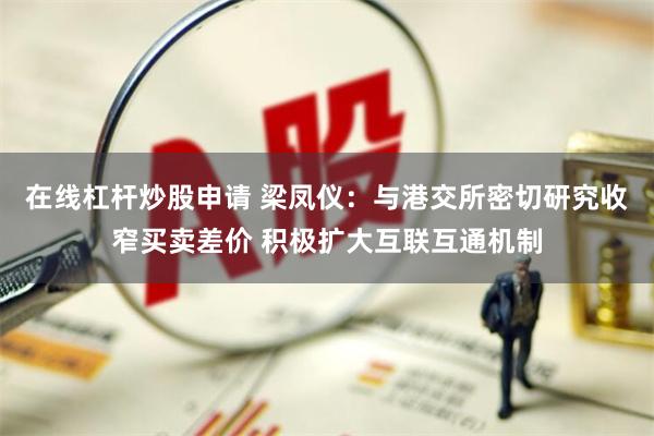 在线杠杆炒股申请 梁凤仪：与港交所密切研究收窄买卖差价 积极扩大互联互通机制