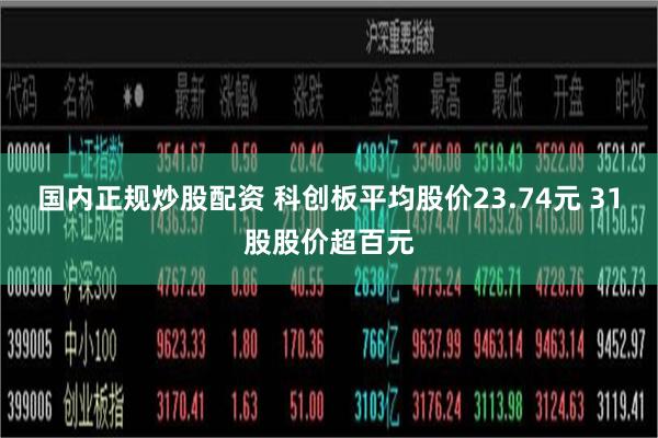 国内正规炒股配资 科创板平均股价23.74元 31股股价超百元