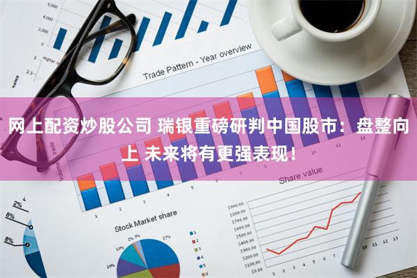 网上配资炒股公司 瑞银重磅研判中国股市：盘整向上 未来将有更强表现！