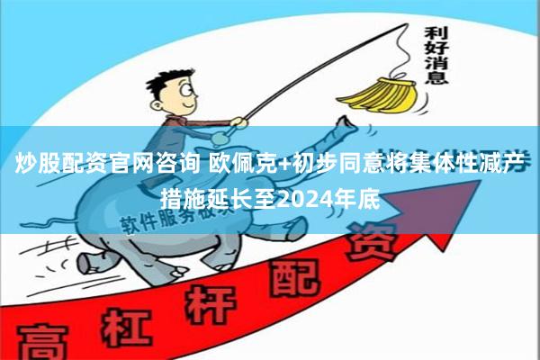 炒股配资官网咨询 欧佩克+初步同意将集体性减产措施延长至2024年底