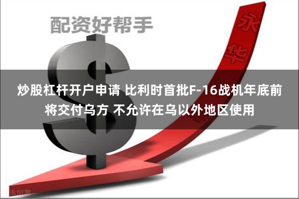 炒股杠杆开户申请 比利时首批F-16战机年底前将交付乌方 不允许在乌以外地区使用