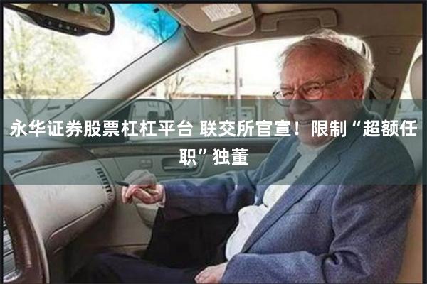 永华证券股票杠杠平台 联交所官宣！限制“超额任职”独董