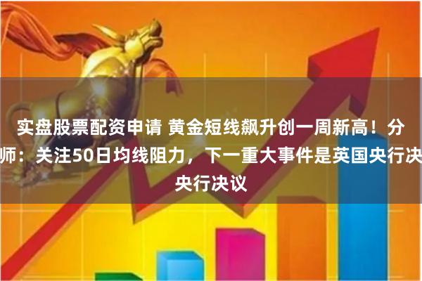 实盘股票配资申请 黄金短线飙升创一周新高！分析师：关注50日均线阻力，下一重大事件是英国央行决议