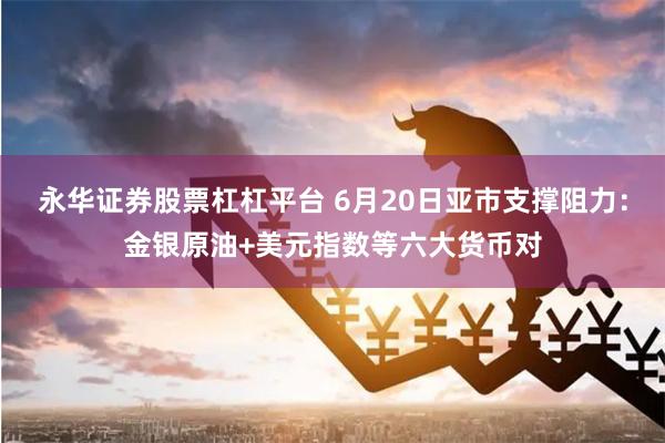 永华证券股票杠杠平台 6月20日亚市支撑阻力：金银原油+美元指数等六大货币对