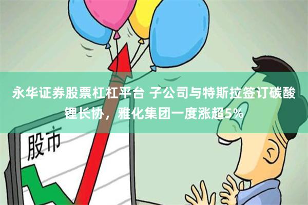 永华证券股票杠杠平台 子公司与特斯拉签订碳酸锂长协，雅化集团一度涨超5%