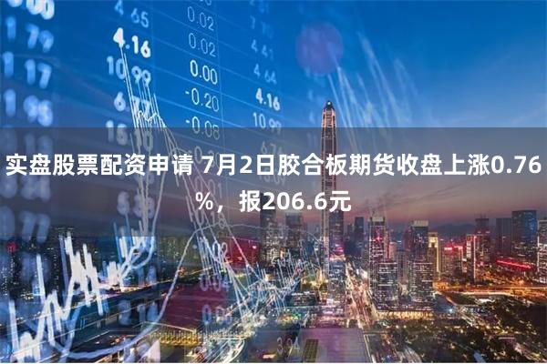 实盘股票配资申请 7月2日胶合板期货收盘上涨0.76%，报206.6元