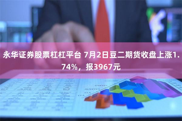 永华证券股票杠杠平台 7月2日豆二期货收盘上涨1.74%，报3967元