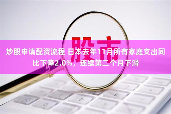 炒股申请配资流程 日本去年11月所有家庭支出同比下降2.0%，连续第二个月下滑