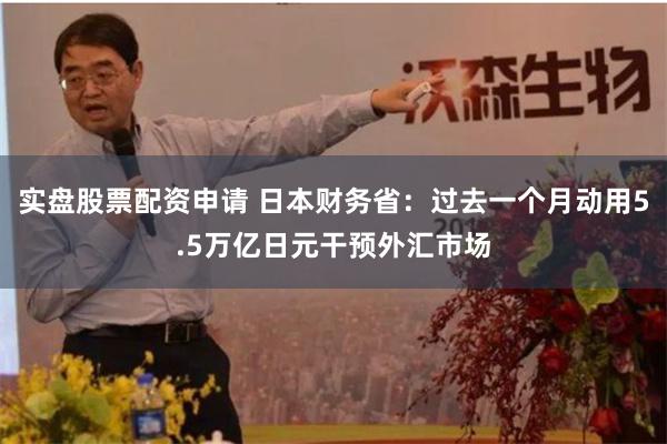 实盘股票配资申请 日本财务省：过去一个月动用5.5万亿日元干预外汇市场