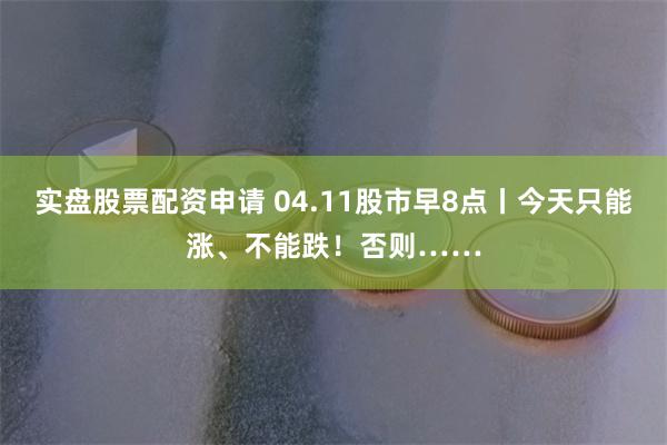 实盘股票配资申请 04.11股市早8点丨今天只能涨、不能跌！否则……