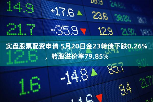 实盘股票配资申请 5月20日金23转债下跌0.26%，转股溢价率79.85%