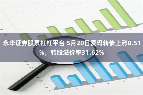 永华证券股票杠杠平台 5月20日爱玛转债上涨0.51%，转股溢价率31.62%