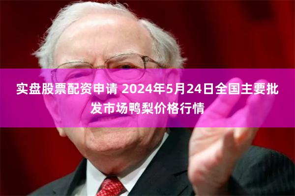 实盘股票配资申请 2024年5月24日全国主要批发市场鸭梨价格行情