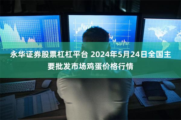 永华证券股票杠杠平台 2024年5月24日全国主要批发市场鸡蛋价格行情