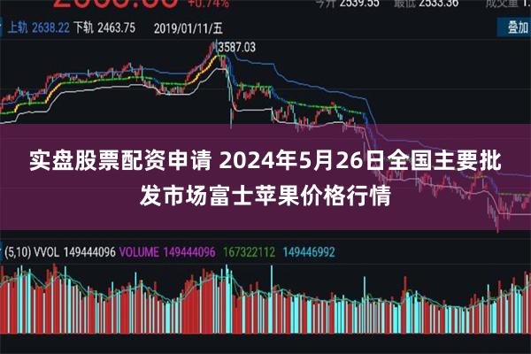 实盘股票配资申请 2024年5月26日全国主要批发市场富士苹果价格行情