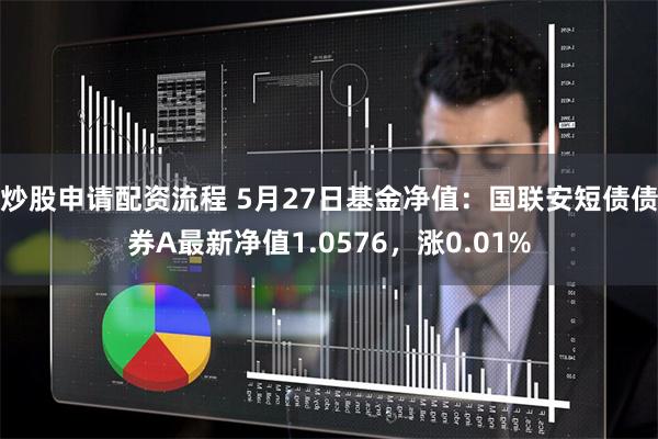 炒股申请配资流程 5月27日基金净值：国联安短债债券A最新净值1.0576，涨0.01%