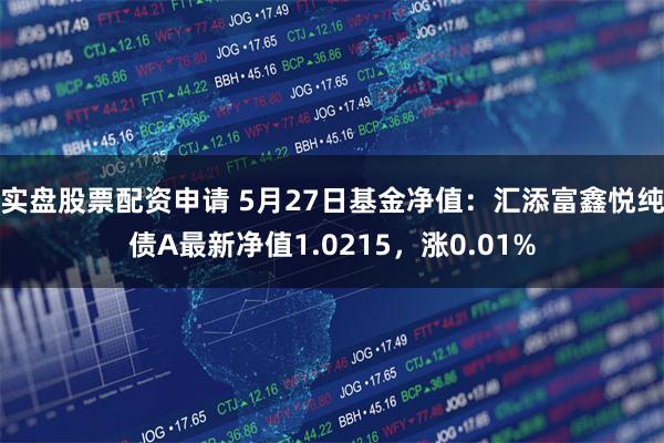 实盘股票配资申请 5月27日基金净值：汇添富鑫悦纯债A最新净值1.0215，涨0.01%