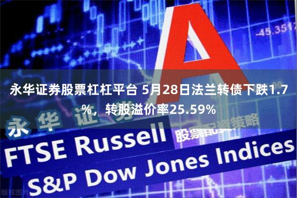 永华证券股票杠杠平台 5月28日法兰转债下跌1.7%，转股溢价率25.59%