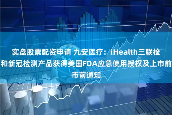 实盘股票配资申请 九安医疗：iHealth三联检产品和新冠检测产品获得美国FDA应急使用授权及上市前通知