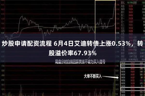 炒股申请配资流程 6月4日艾迪转债上涨0.53%，转股溢价率