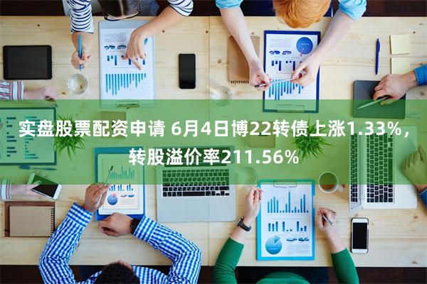 实盘股票配资申请 6月4日博22转债上涨1.33%，转股溢价