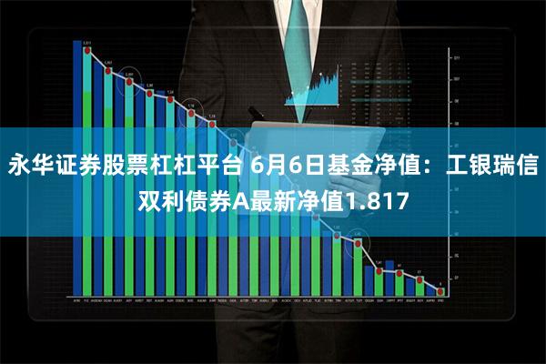 永华证券股票杠杠平台 6月6日基金净值：工银瑞信双利债券A最新净值1.817