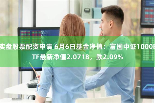 实盘股票配资申请 6月6日基金净值：富国中证1000ETF最新净值2.0718，跌2.09%