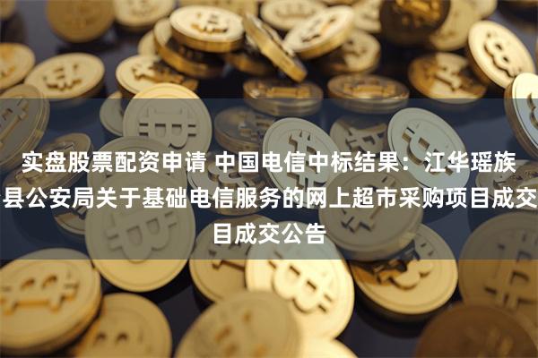 实盘股票配资申请 中国电信中标结果：江华瑶族自治县公安局关于基础电信服务的网上超市采购项目成交公告