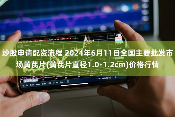 炒股申请配资流程 2024年6月11日全国主要批发市场黄芪片(黄芪片直径1.0-1.2cm)价格行情