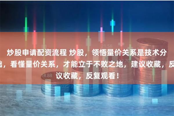 炒股申请配资流程 炒股，领悟量价关系是技术分析的基础，看懂量价关系，才能立于不败之地，建议收藏，反复观看！