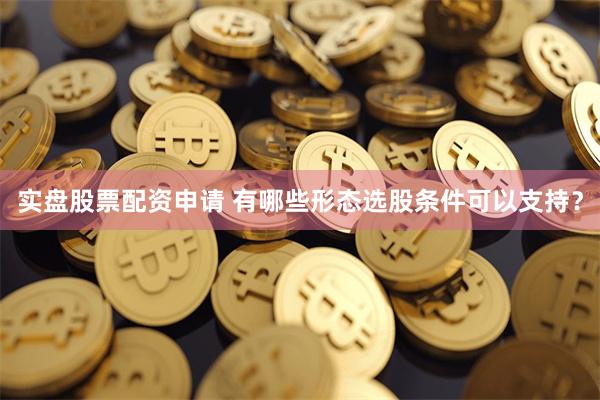 实盘股票配资申请 有哪些形态选股条件可以支持？