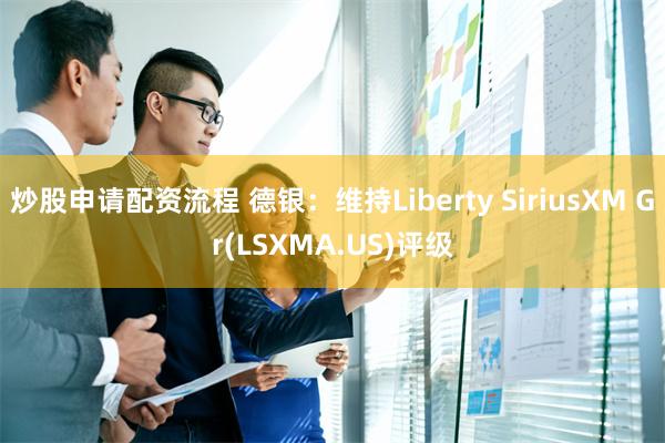 炒股申请配资流程 德银：维持Liberty SiriusXM Gr(LSXMA.US)评级