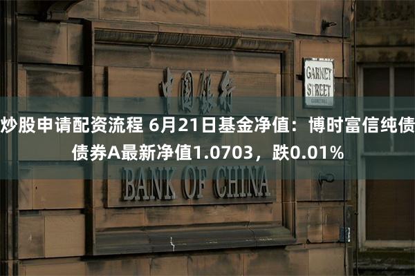 炒股申请配资流程 6月21日基金净值：博时富信纯债债券A最新净值1.0703，跌0.01%