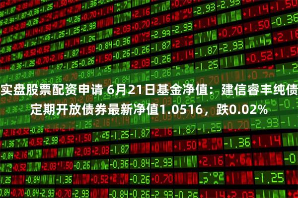 实盘股票配资申请 6月21日基金净值：建信睿丰纯债定期开放债