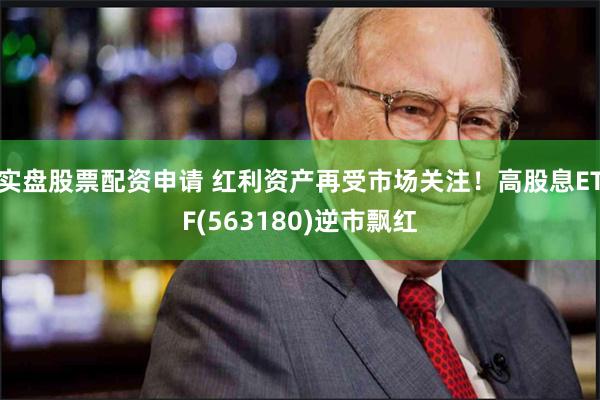 实盘股票配资申请 红利资产再受市场关注！高股息ETF(563180)逆市飘红