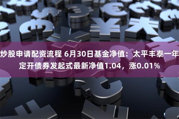 炒股申请配资流程 6月30日基金净值：太平丰泰一年定开债券发起式最新净值1.04，涨0.01%