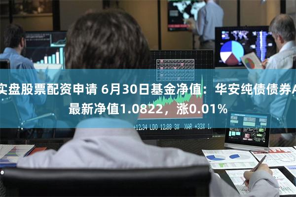 实盘股票配资申请 6月30日基金净值：华安纯债债券A最新净值1.0822，涨0.01%