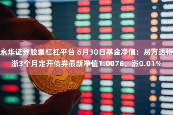 永华证券股票杠杠平台 6月30日基金净值：易方达裕浙3个月定开债券最新净值1.0076，涨0.01%