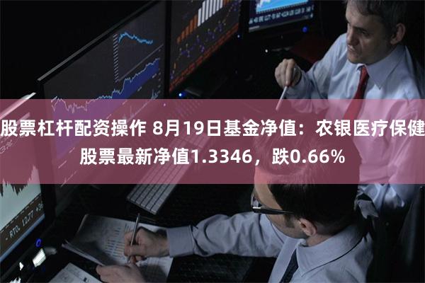 股票杠杆配资操作 8月19日基金净值：农银医疗保健股票最新净值1.3346，跌0.66%