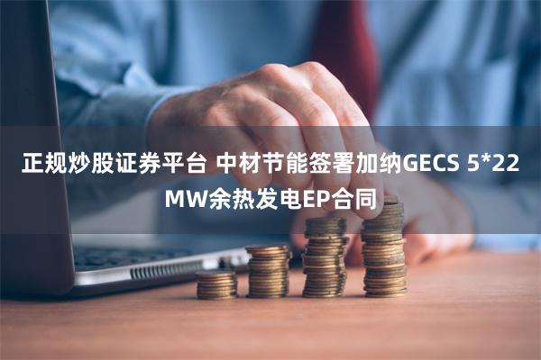 正规炒股证券平台 中材节能签署加纳GECS 5*22MW余热发电EP合同