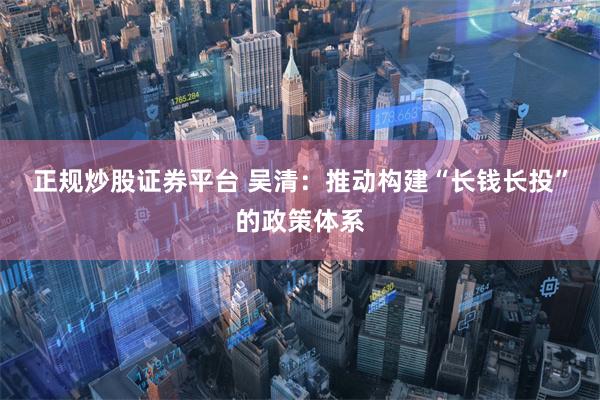 正规炒股证券平台 吴清：推动构建“长钱长投”的政策体系