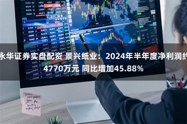 永华证券实盘配资 景兴纸业：2024年半年度净利润约4770