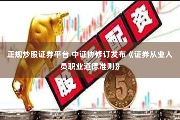 正规炒股证券平台 中证协修订发布《证券从业人员职业道德准则》