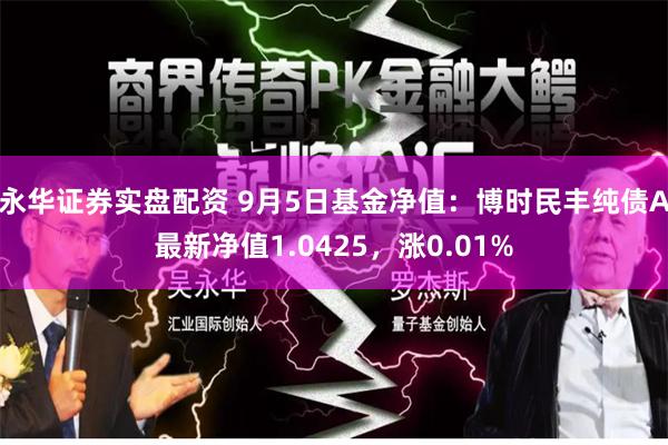 永华证券实盘配资 9月5日基金净值：博时民丰纯债A最新净值1.0425，涨0.01%