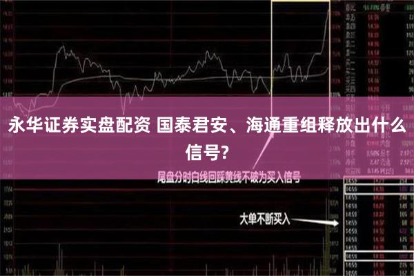 永华证券实盘配资 国泰君安、海通重组释放出什么信号?