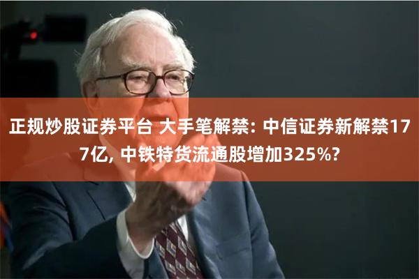 正规炒股证券平台 大手笔解禁: 中信证券新解禁177亿, 中铁特货流通股增加325%?